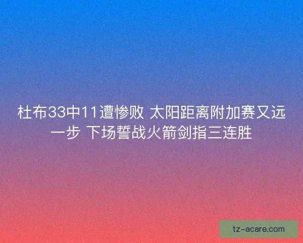 杜布33中11遭惨败 太阳距离附加赛又远一步 下场誓战火箭剑指三连胜