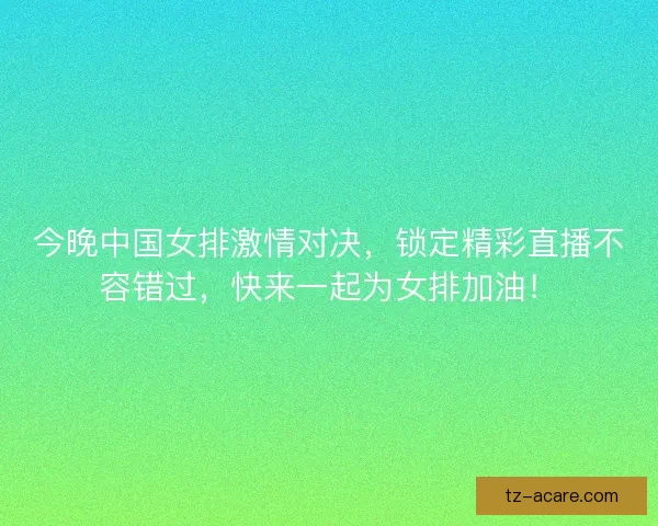 今晚中国女排激情对决，锁定精彩直播不容错过，快来一起为女排加油！