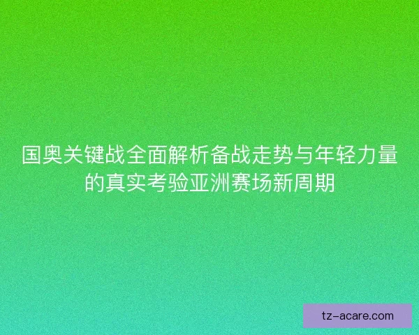 国奥关键战全面解析备战走势与年轻力量的真实考验亚洲赛场新周期