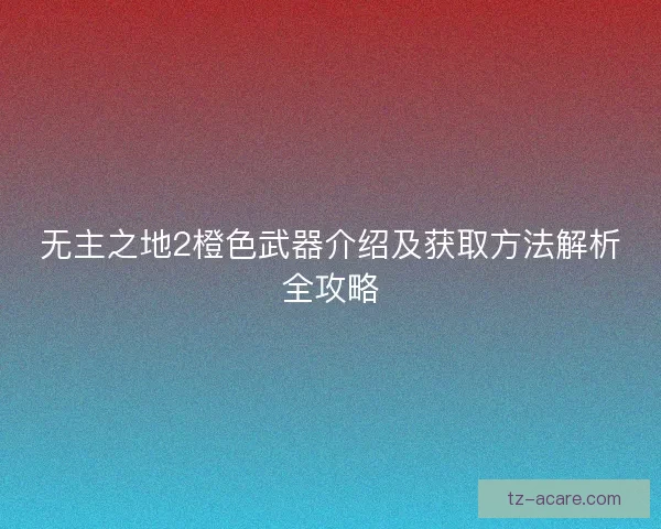 无主之地2橙色武器介绍及获取方法解析全攻略