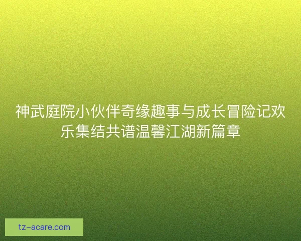 神武庭院小伙伴奇缘趣事与成长冒险记欢乐集结共谱温馨江湖新篇章
