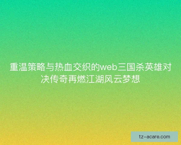 重温策略与热血交织的web三国杀英雄对决传奇再燃江湖风云梦想
