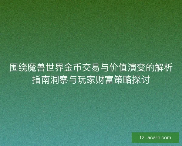 围绕魔兽世界金币交易与价值演变的解析指南洞察与玩家财富策略探讨
