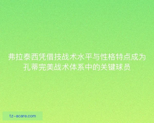 弗拉泰西凭借技战术水平与性格特点成为孔蒂完美战术体系中的关键球员