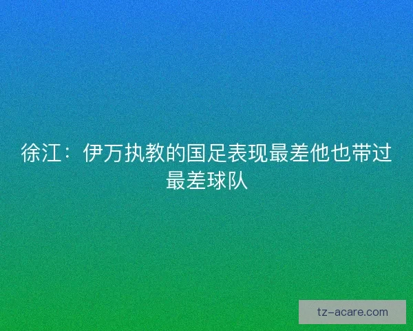 徐江：伊万执教的国足表现最差他也带过最差球队