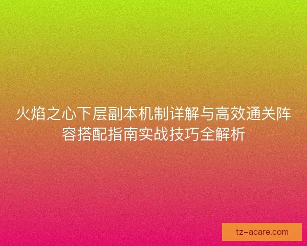 火焰之心下层副本机制详解与高效通关阵容搭配指南实战技巧全解析
