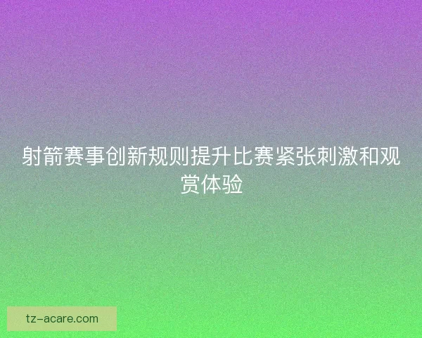 射箭赛事创新规则提升比赛紧张刺激和观赏体验