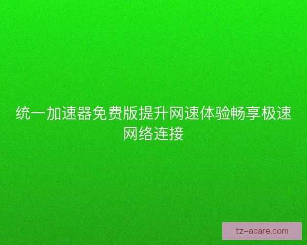 统一加速器免费版提升网速体验畅享极速网络连接
