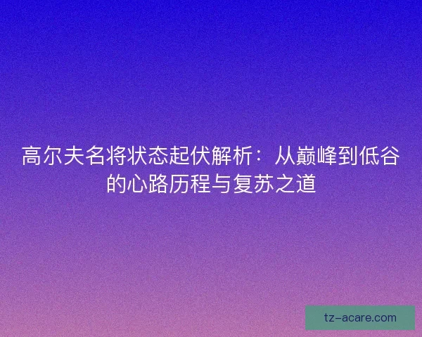 高尔夫名将状态起伏解析：从巅峰到低谷的心路历程与复苏之道