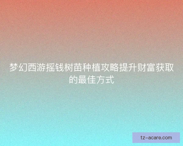 梦幻西游摇钱树苗种植攻略提升财富获取的最佳方式