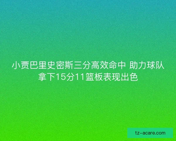 小贾巴里史密斯三分高效命中 助力球队拿下15分11篮板表现出色