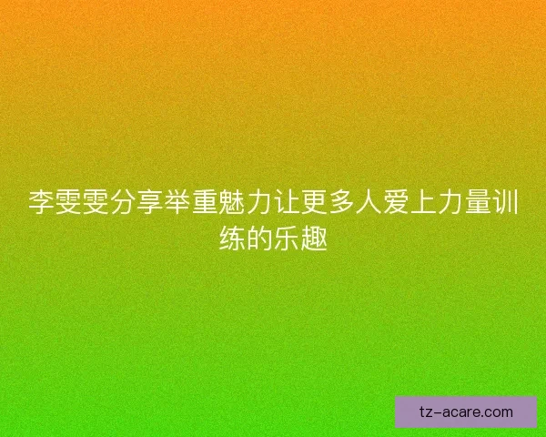 李雯雯分享举重魅力让更多人爱上力量训练的乐趣