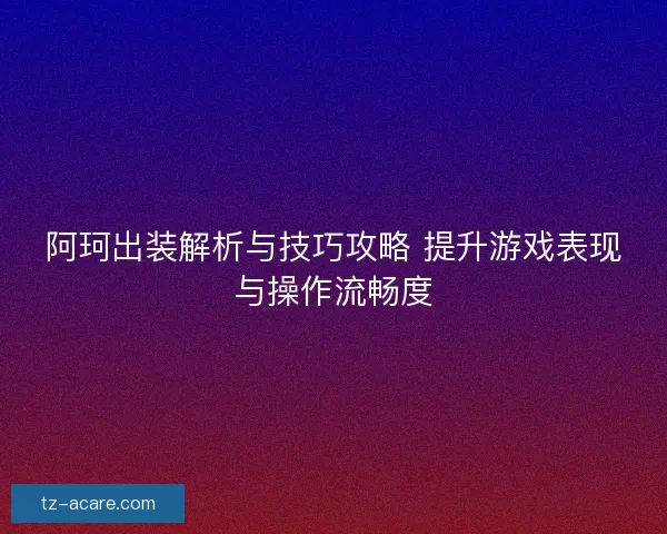 阿珂出装解析与技巧攻略 提升游戏表现与操作流畅度