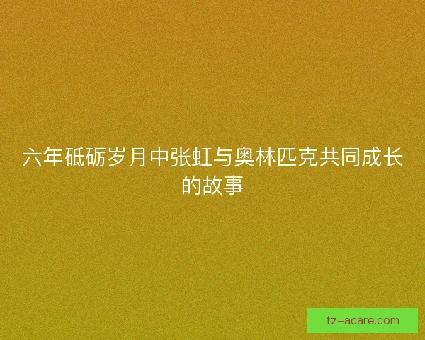 六年砥砺岁月中张虹与奥林匹克共同成长的故事